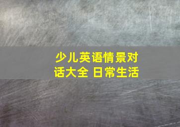 少儿英语情景对话大全 日常生活